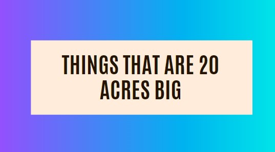 Things That Are 20 Acres Big: 13 Common Things